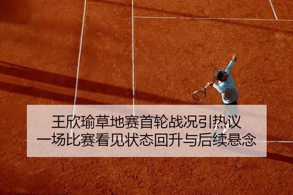 王欣瑜草地赛首轮战况引热议 一场比赛看见状态回升与后续悬念